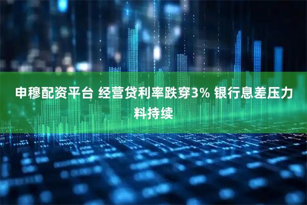 申穆配资平台 经营贷利率跌穿3% 银行息差压力料持续