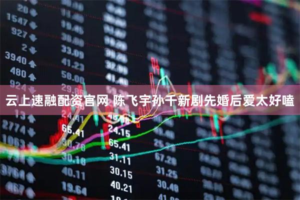 云上速融配资官网 陈飞宇孙千新剧先婚后爱太好嗑
