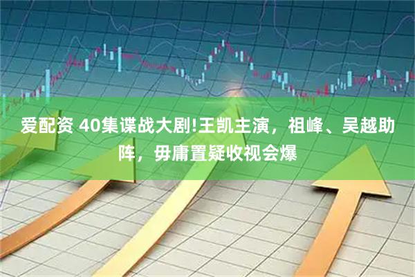 爱配资 40集谍战大剧!王凯主演，祖峰、吴越助阵，毋庸置疑收视会爆