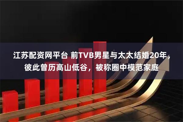 江苏配资网平台 前TVB男星与太太结婚20年，彼此曾历高山低谷，被称圈中模范家庭
