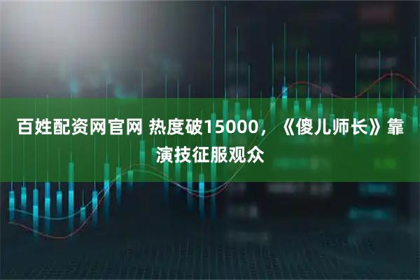 百姓配资网官网 热度破15000，《傻儿师长》靠演技征服观众
