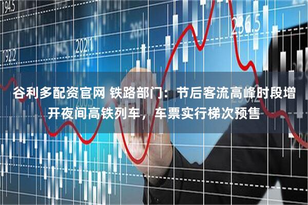 谷利多配资官网 铁路部门：节后客流高峰时段增开夜间高铁列车，车票实行梯次预售