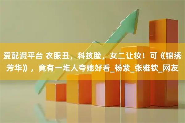 爱配资平台 衣服丑，科技脸，女二让妆！可《锦绣芳华》，竟有一堆人夸她好看_杨紫_张雅钦_网友