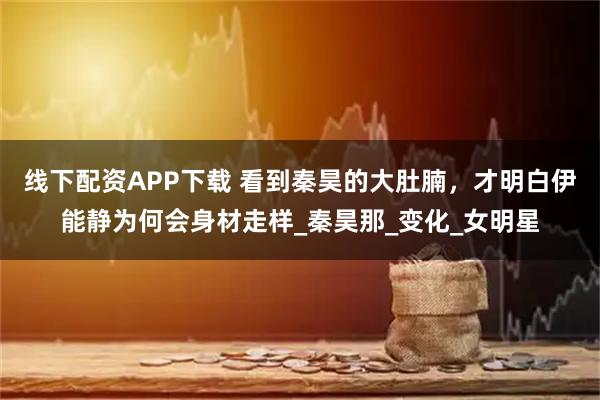 线下配资APP下载 看到秦昊的大肚腩，才明白伊能静为何会身材走样_秦昊那_变化_女明星