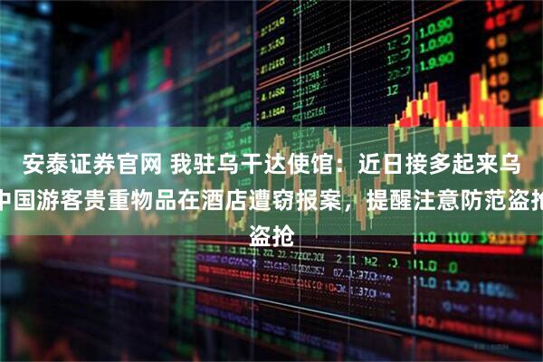 安泰证券官网 我驻乌干达使馆：近日接多起来乌中国游客贵重物品在酒店遭窃报案，提醒注意防范盗抢
