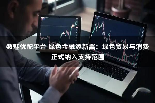 数魅优配平台 绿色金融添新翼：绿色贸易与消费正式纳入支持范围