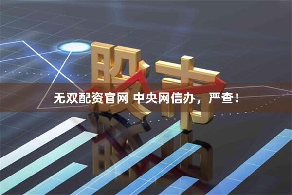 无双配资官网 中央网信办，严查！