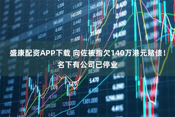 盛康配资APP下载 向佐被指欠140万港元赌债！名下有公司已停业