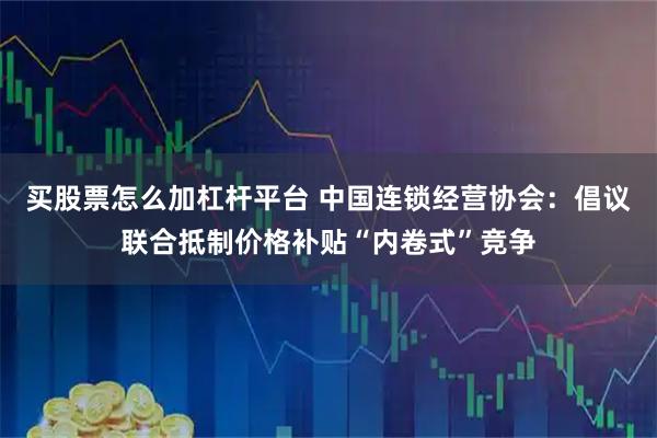 买股票怎么加杠杆平台 中国连锁经营协会：倡议联合抵制价格补贴“内卷式”竞争