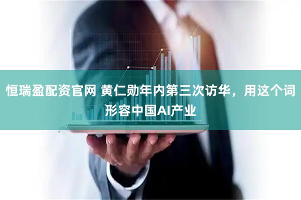 恒瑞盈配资官网 黄仁勋年内第三次访华，用这个词形容中国AI产业