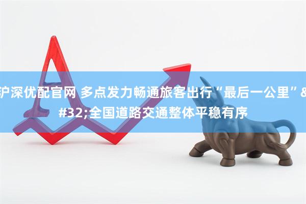 沪深优配官网 多点发力畅通旅客出行“最后一公里” 全国道路交通整体平稳有序
