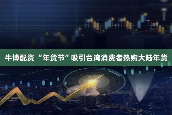 牛博配资 “年货节”吸引台湾消费者热购大陆年货