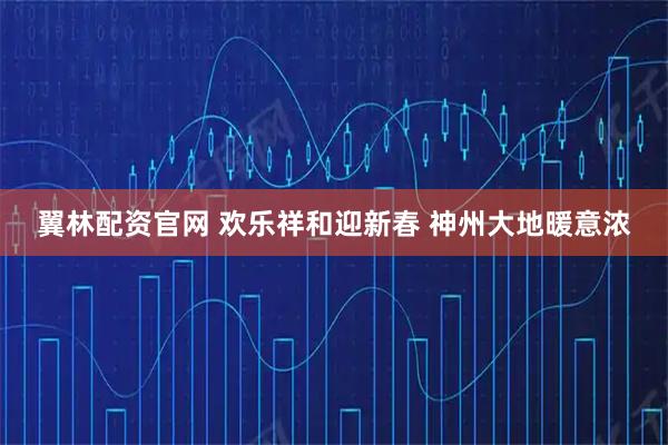 翼林配资官网 欢乐祥和迎新春 神州大地暖意浓