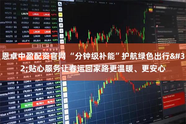 恩卓中盈配资官网 “分钟级补能”护航绿色出行 贴心服务让春运回家路更温暖、更安心