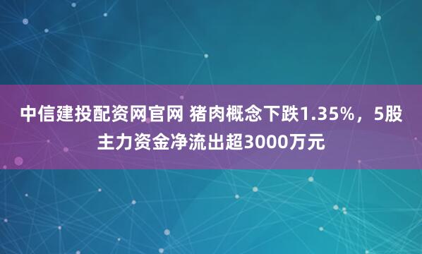 中信建投配资网官网 猪肉概念下跌1.35%，5股主力资金净流出超3000万元