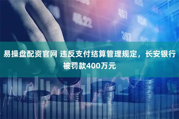 易操盘配资官网 违反支付结算管理规定，长安银行被罚款400万元