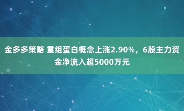 金多多策略 重组蛋白概念上涨2.90%，6股主力资金净流入超5000万元
