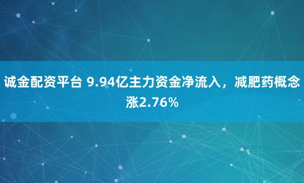 诚金配资平台 9.94亿主力资金净流入，减肥药概念涨2.76%