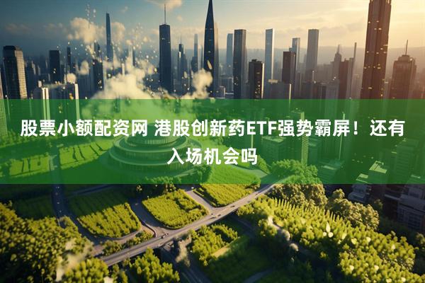 股票小额配资网 港股创新药ETF强势霸屏！还有入场机会吗