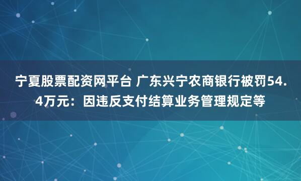 宁夏股票配资网平台 广东兴宁农商银行被罚54.4万元：因违反支付结算业务管理规定等
