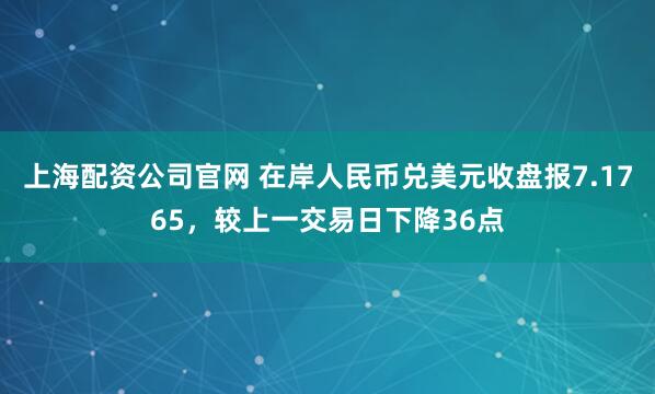 上海配资公司官网 在岸人民币兑美元收盘报7.1765，较上一交易日下降36点