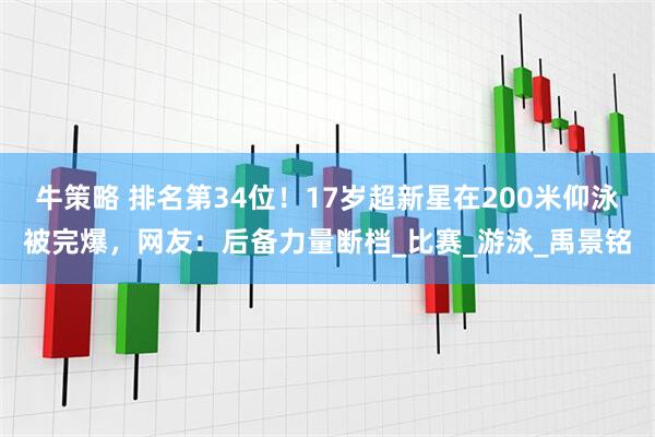 牛策略 排名第34位！17岁超新星在200米仰泳被完爆，网友：后备力量断档_比赛_游泳_禹景铭