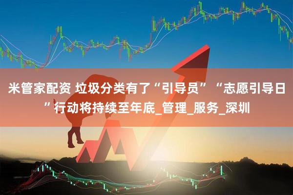 米管家配资 垃圾分类有了“引导员” “志愿引导日”行动将持续至年底_管理_服务_深圳