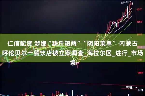仁信配资 涉嫌“缺斤短两”“阴阳菜单” 内蒙古呼伦贝尔一餐饮店被立案调查_海拉尔区_进行_市场