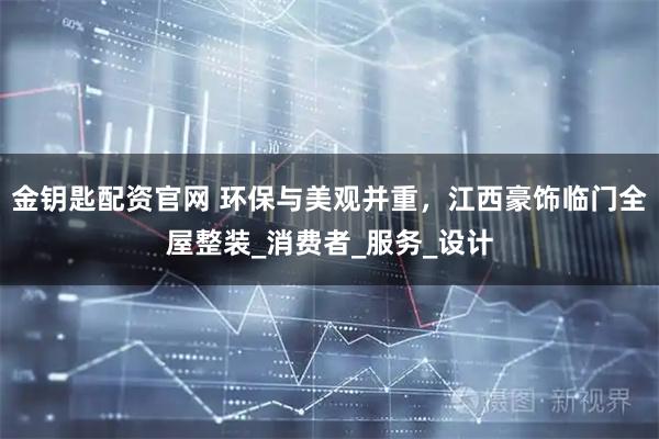 金钥匙配资官网 环保与美观并重，江西豪饰临门全屋整装_消费者_服务_设计