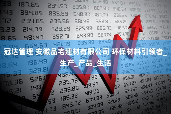 冠达管理 安徽品宅建材有限公司 环保材料引领者_生产_产品_生活