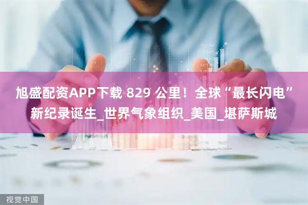 旭盛配资APP下载 829 公里！全球“最长闪电”新纪录诞生_世界气象组织_美国_堪萨斯城