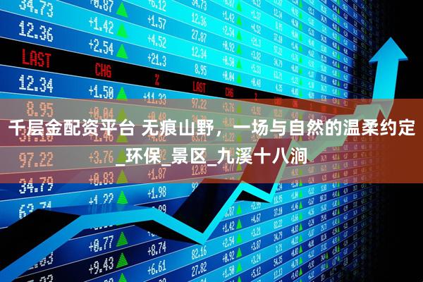 千层金配资平台 无痕山野，一场与自然的温柔约定_环保_景区_九溪十八涧