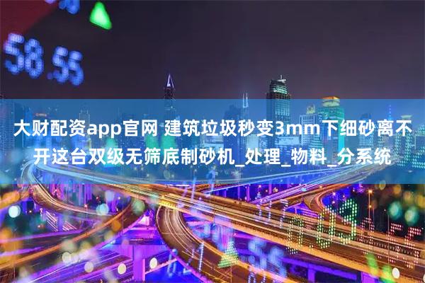 大财配资app官网 建筑垃圾秒变3mm下细砂离不开这台双级无筛底制砂机_处理_物料_分系统