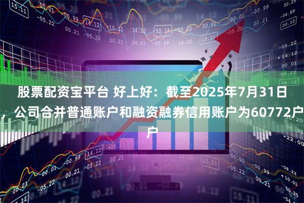 股票配资宝平台 好上好：截至2025年7月31日，公司合并普通账户和融资融券信用账户为60772户