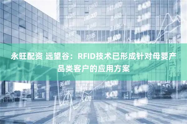 永旺配资 远望谷：RFID技术已形成针对母婴产品类客户的应用方案