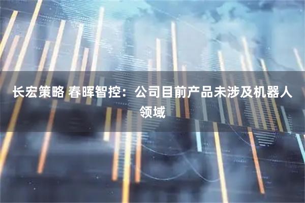 长宏策略 春晖智控：公司目前产品未涉及机器人领域