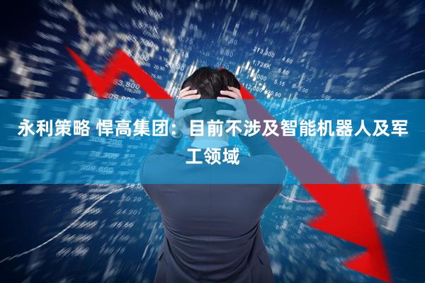 永利策略 悍高集团：目前不涉及智能机器人及军工领域