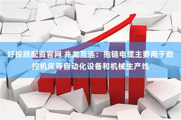好投顾配资官网 兆龙互连：拖链电缆主要用于数控机床等自动化设备和机械生产线