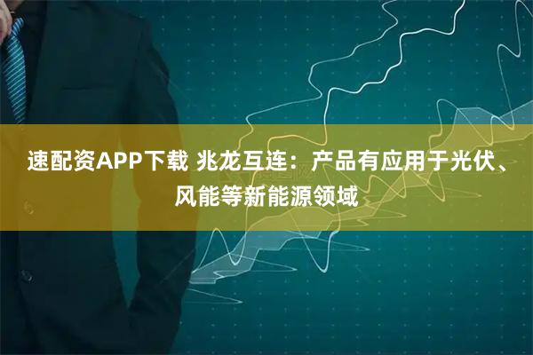 速配资APP下载 兆龙互连：产品有应用于光伏、风能等新能源领域