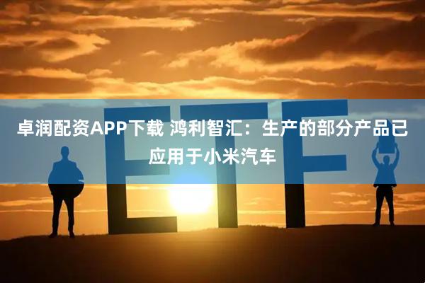 卓润配资APP下载 鸿利智汇：生产的部分产品已应用于小米汽车