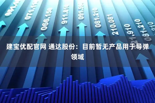 建宝优配官网 通达股份：目前暂无产品用于导弹领域