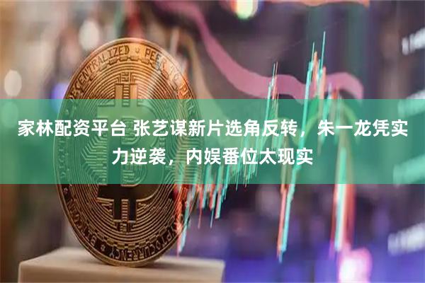 家林配资平台 张艺谋新片选角反转，朱一龙凭实力逆袭，内娱番位太现实