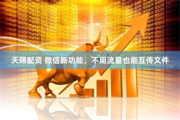 天赐配资 微信新功能，不用流量也能互传文件