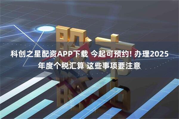 科创之星配资APP下载 今起可预约! 办理2025年度个税汇算 这些事项要注意