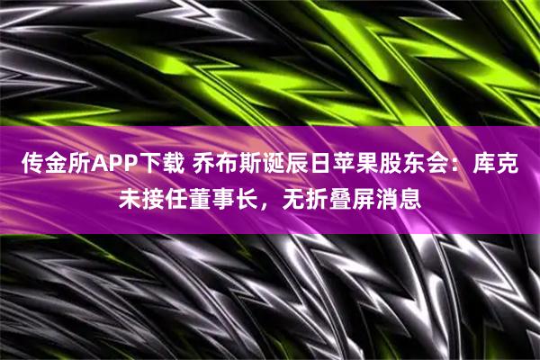 传金所APP下载 乔布斯诞辰日苹果股东会：库克未接任董事长，无折叠屏消息
