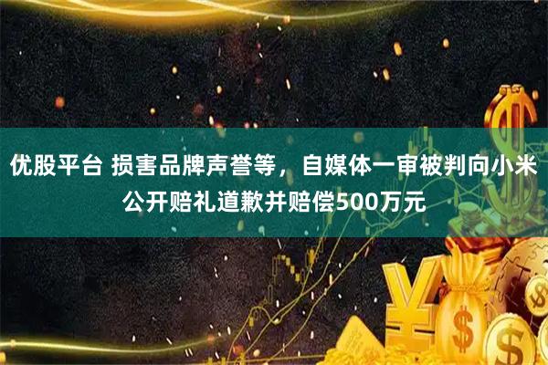 优股平台 损害品牌声誉等，自媒体一审被判向小米公开赔礼道歉并赔偿500万元