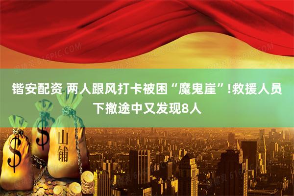 锴安配资 两人跟风打卡被困“魔鬼崖”!救援人员下撤途中又发现8人