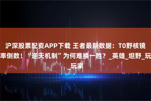 沪深股票配资APP下载 王者最新数据：T0野核镜胜率倒数！“逆天机制”为何难换一胜？_英雄_坦野_玩家