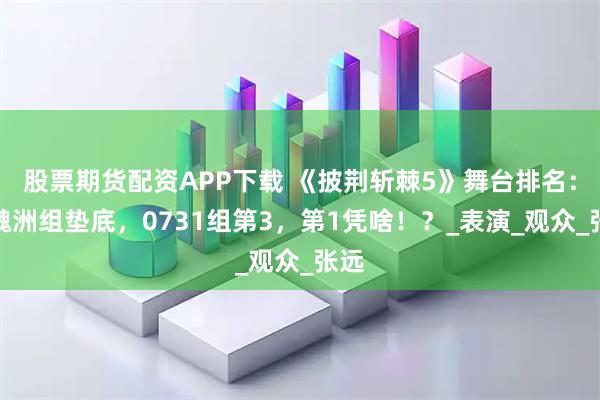 股票期货配资APP下载 《披荆斩棘5》舞台排名：许魏洲组垫底，0731组第3，第1凭啥！？_表演_观众_张远
