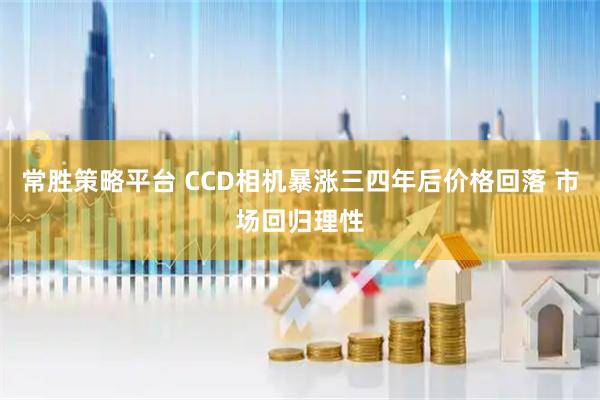 常胜策略平台 CCD相机暴涨三四年后价格回落 市场回归理性